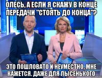 олесь, а если я скажу в конце передачи "стоять до конца"? это пошловато и неуместно, мне кажется. даже для лысенького