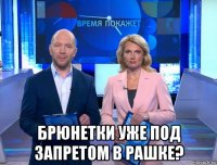  брюнетки уже под запретом в рашке?
