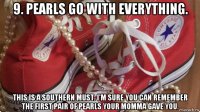 9. pearls go with everything. this is a southern must. i'm sure you can remember the first pair of pearls your momma gave you.