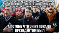 мы поддерживали трампа не потому что мы знаем на каком из континентов планеты америка находится и вообще что из себя америка представляет а потому что он ну пока он президентом был