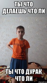 ты что делаешь что ли ты что дурак что ли