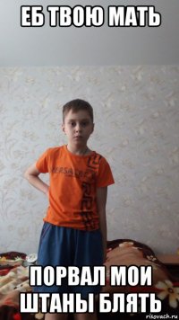 еб твою мать порвал мои штаны блять
