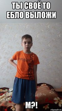 ты своё то ебло выложи м?!