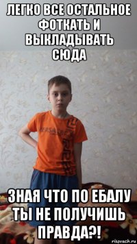 легко все остальное фоткать и выкладывать сюда зная что по ебалу ты не получишь правда?!