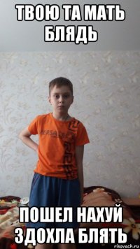 твою та мать блядь пошел нахуй здохла блять