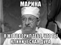 марина я же говорил тебе, что ты клиническая дура