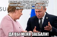 володя,ты когда с криминалом покончишь? мы тебе не дадим ультрарентгенограф да вы меня заебали!