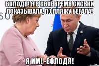 володя! я в своё время сиськи показывала, по пляжу бегала! я им! -володя!