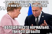 - ну вот видите! они мне говорят, что мой брат умер просто так! - володя! ну это нормально. так всегда было