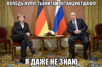 володь,нупустьонитампотанцуютшафл я даже не знаю