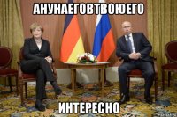 анунаеговтвоюего интересно