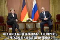  она хочет танцевать шафл, а не строить трегидробензозавод. интересно