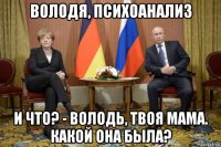 володя, психоанализ и что? - володь, твоя мама. какой она была?
