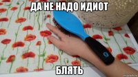 да не надо идиот блять