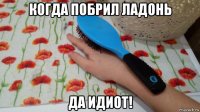 когда побрил ладонь да идиот!