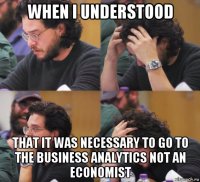 when i understood that it was necessary to go to the business analytics not an economist
