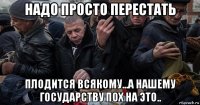 надо просто перестать плодится всякому...а нашему государству пох на это..