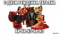 с днем рождения, татьяна ай-на-нэ-на-нэ