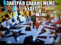 завтра в саваже мемс будет 