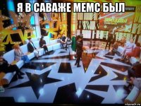 я в саваже мемс был 
