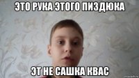 это рука этого пиздюка эт не сашка квас