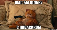 шас бы юльку с пивасиком