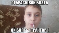 отбрасывай блять ой блять.! трактор.!