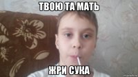твою та мать жри сука