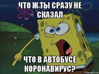 что ж ты сразу не сказал что в автобусе коронавирус?