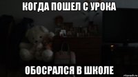 когда пошел с урока обосрался в школе