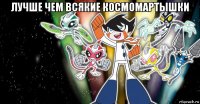 лучше чем всякие космомартышки 