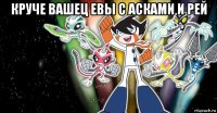 круче вашец евы с асками и рей 