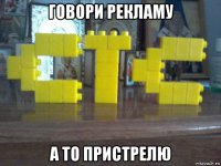 говори рекламу а то пристрелю