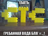 ебать гребанная вода бля*#...!
