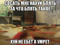 сосать мне нахуй блять за что блять такое хуй не ебёт а умрет