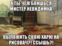 а ты чеж боишься мистер невидимка выложить свою харю на рисовач?! ссышь?!