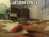 затухло сразу 