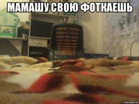 мамашу свою фоткаешь 