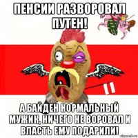 пенсии разворовал путен! а байден нормальный мужик, ничего не воровал и власть ему подарили!