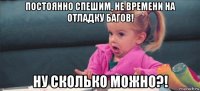 постоянно спешим, не времени на отладку багов! ну сколько можно?!