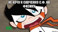 не хочу к савченко с.ф. на физику 