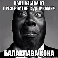 как называют презерватив с дырками? балаклава кока