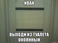 иван выходи из туалета окоянный