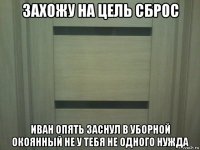захожу на цель сброс иван опять заснул в уборной окоянный не у тебя не одного нужда