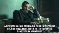  фактически огонь зажигалки пожирает продукт моей жизнедеятельности. но что первично. продукт или зажигалка