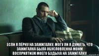  если я пёрну на зажигалку, могу ли я думать, что зажигалка была обусловленна моим восприятием моего бздыха на зажигалку