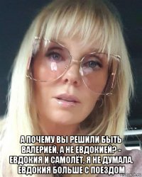  а почему вы решили быть валерией, а не евдокией? - евдокия и самолёт, я не думала. евдокия больше с поездом