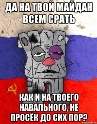 да на твой майдан всем срать как и на твоего навального, не просёк до сих пор?