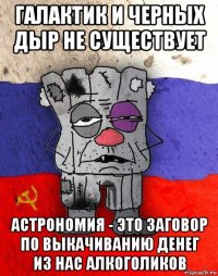 галактик и черных дыр не существует астрономия - это заговор по выкачиванию денег из нас алкоголиков