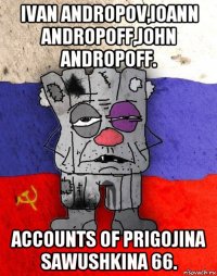 ivan andropov,ioann andropoff,john andropoff. accounts of prigojina sawushkina 66.